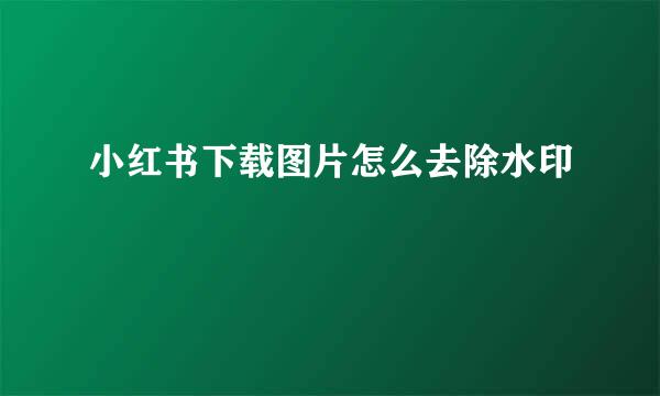 小红书下载图片怎么去除水印