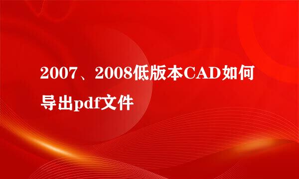 2007、2008低版本CAD如何导出pdf文件