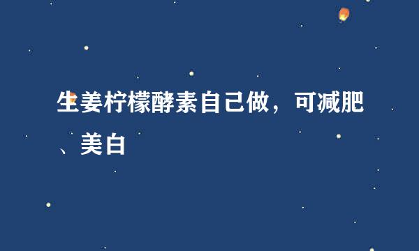 生姜柠檬酵素自己做，可减肥、美白