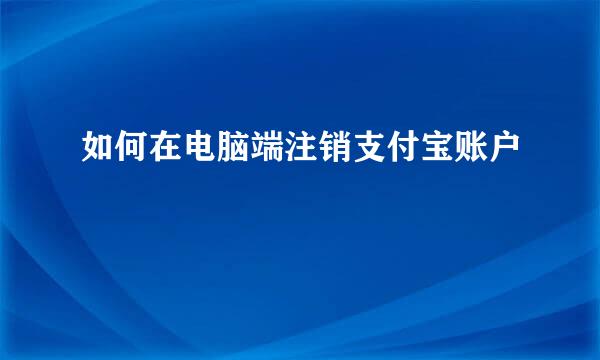 如何在电脑端注销支付宝账户