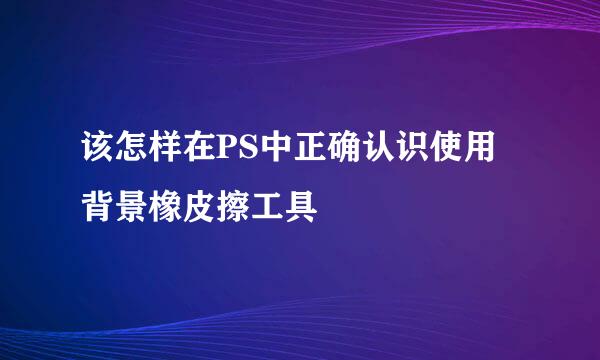 该怎样在PS中正确认识使用背景橡皮擦工具
