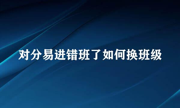 对分易进错班了如何换班级