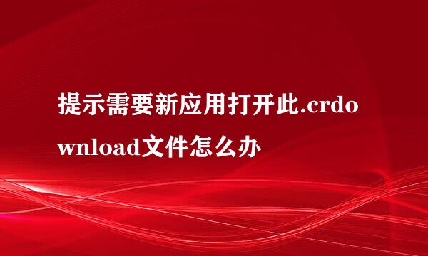 提示需要新应用打开此.crdownload文件怎么办