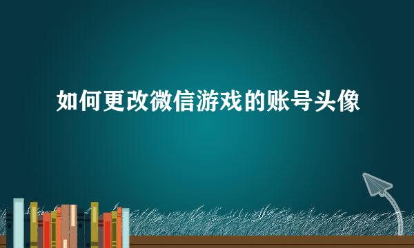 如何更改微信游戏的账号头像