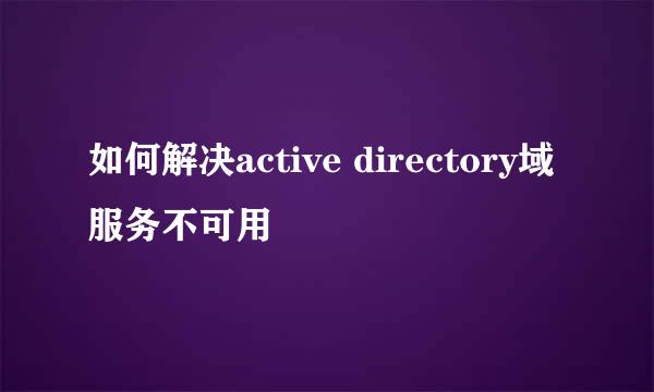 如何解决active directory域服务不可用