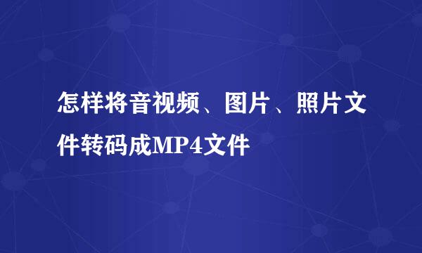 怎样将音视频、图片、照片文件转码成MP4文件