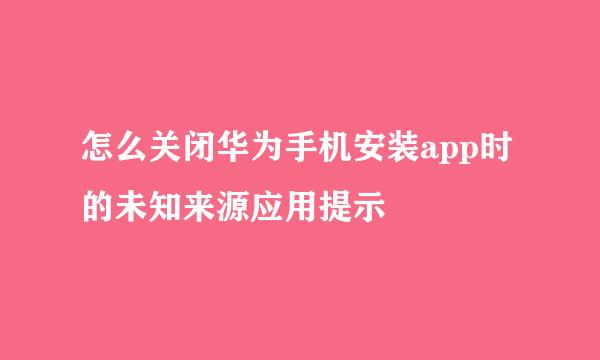 怎么关闭华为手机安装app时的未知来源应用提示