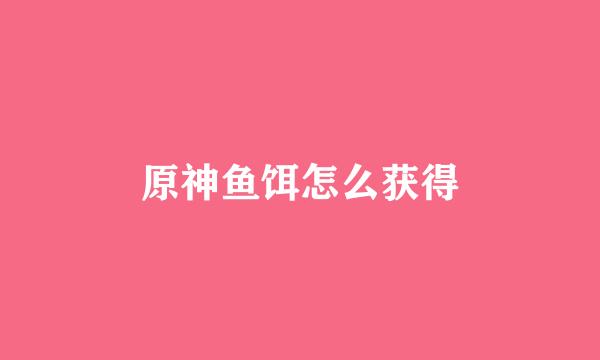 原神鱼饵怎么获得