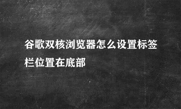 谷歌双核浏览器怎么设置标签栏位置在底部