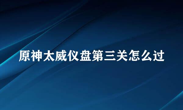 原神太威仪盘第三关怎么过