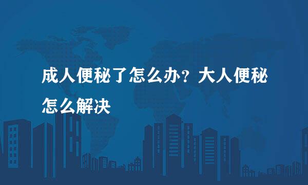 成人便秘了怎么办？大人便秘怎么解决