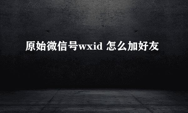 原始微信号wxid 怎么加好友