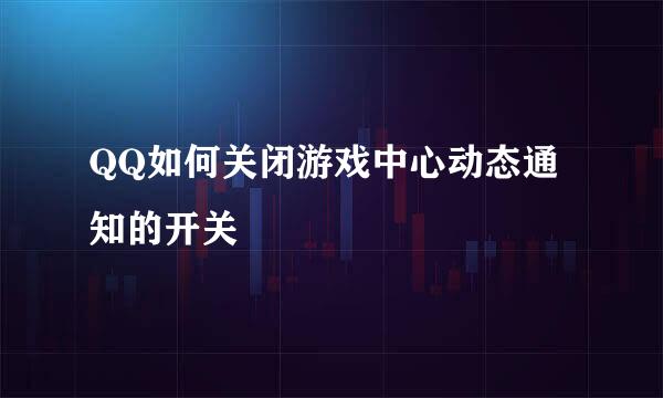 QQ如何关闭游戏中心动态通知的开关