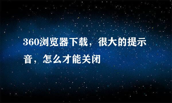 360浏览器下载，很大的提示音，怎么才能关闭