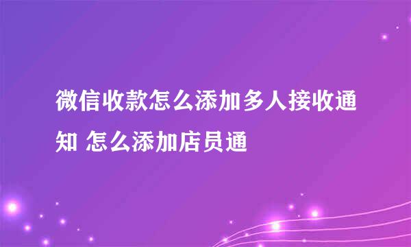 微信收款怎么添加多人接收通知 怎么添加店员通