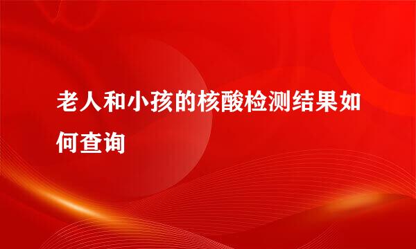 老人和小孩的核酸检测结果如何查询