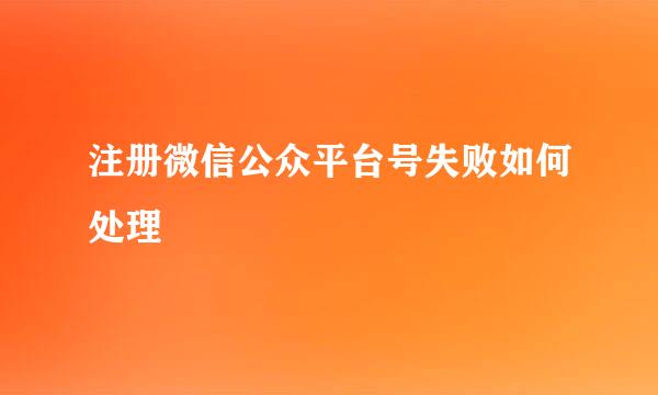 注册微信公众平台号失败如何处理
