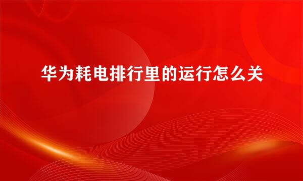 华为耗电排行里的运行怎么关