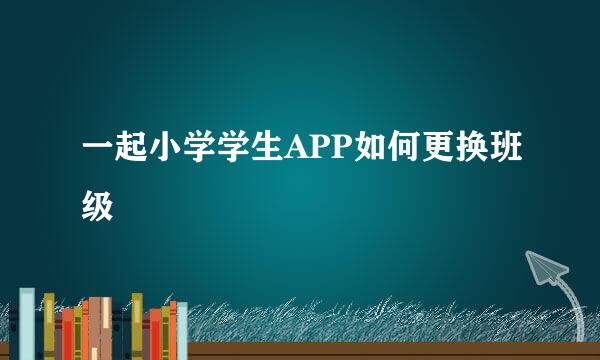 一起小学学生APP如何更换班级