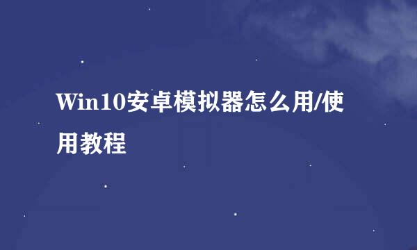 Win10安卓模拟器怎么用/使用教程