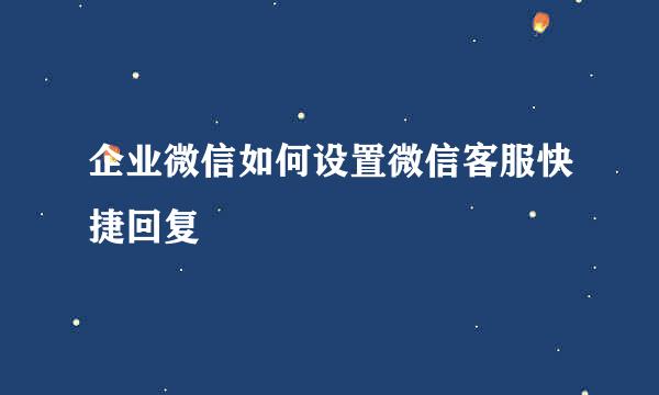 企业微信如何设置微信客服快捷回复