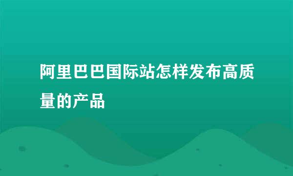 阿里巴巴国际站怎样发布高质量的产品