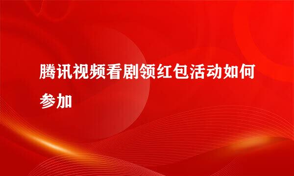 腾讯视频看剧领红包活动如何参加