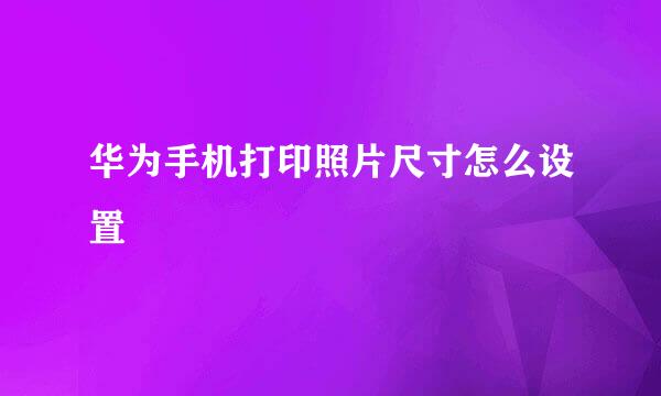 华为手机打印照片尺寸怎么设置