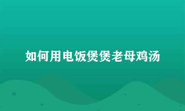 如何用电饭煲煲老母鸡汤