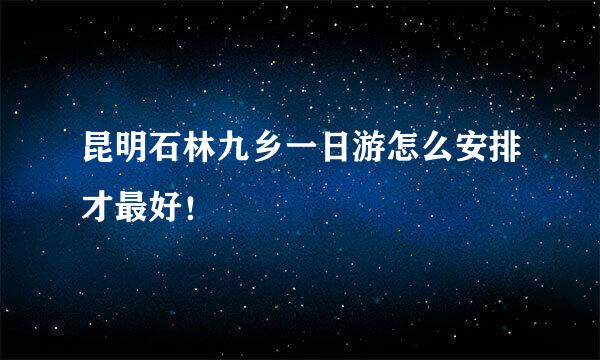 昆明石林九乡一日游怎么安排才最好！