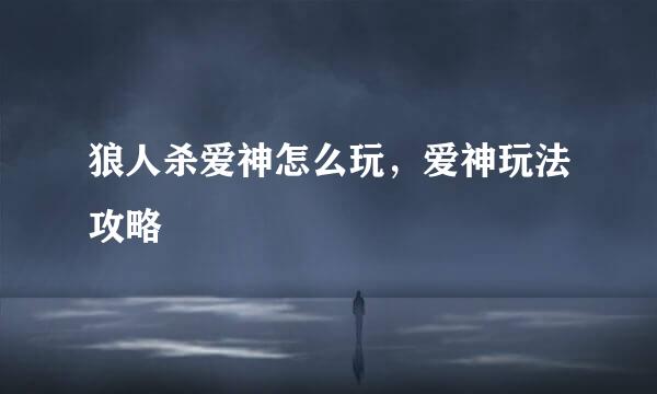 狼人杀爱神怎么玩，爱神玩法攻略