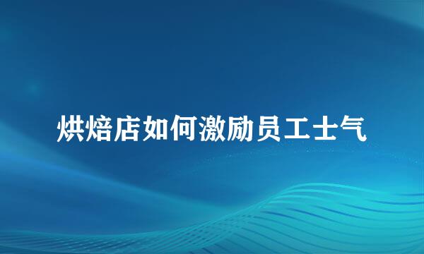 烘焙店如何激励员工士气