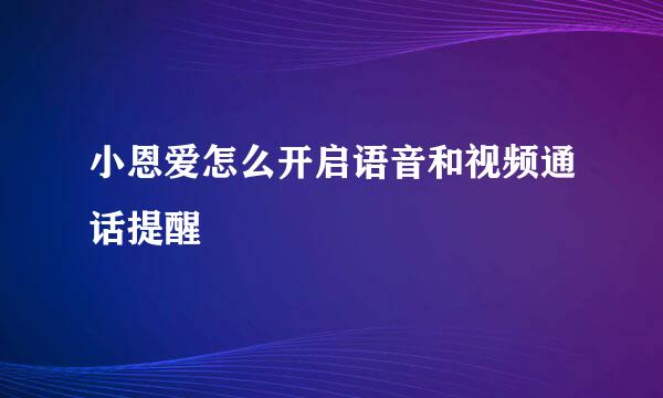 小恩爱怎么开启语音和视频通话提醒