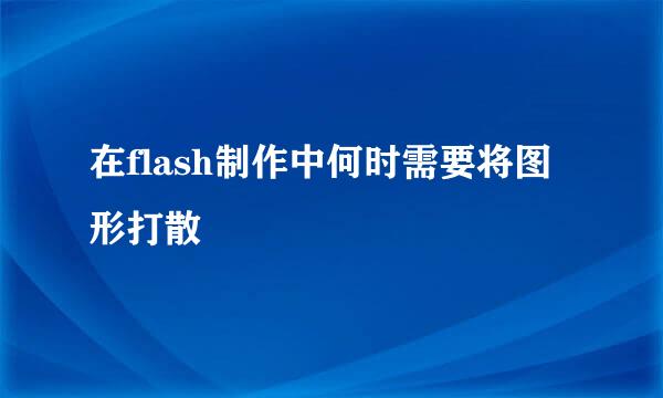 在flash制作中何时需要将图形打散