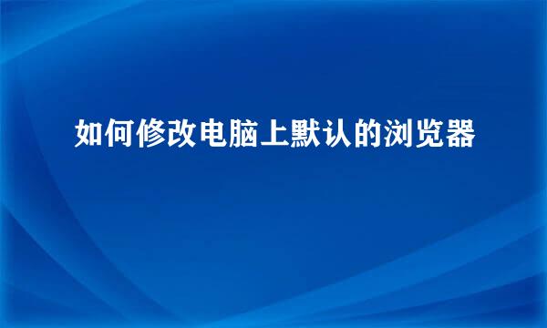 如何修改电脑上默认的浏览器