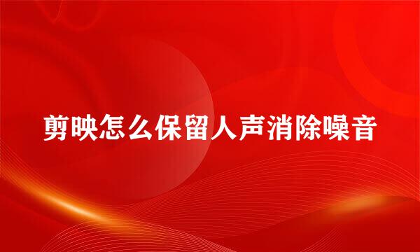 剪映怎么保留人声消除噪音