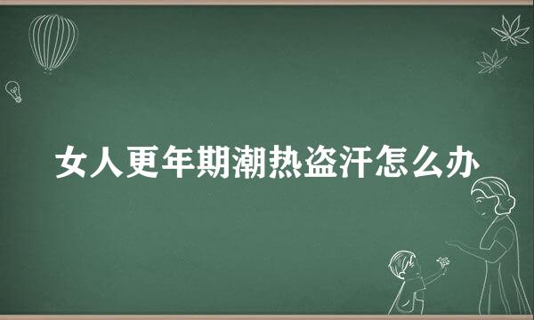 女人更年期潮热盗汗怎么办