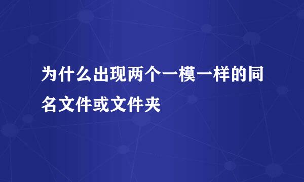 为什么出现两个一模一样的同名文件或文件夹