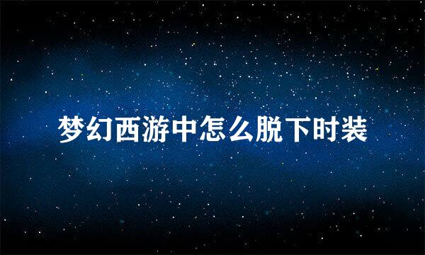 梦幻西游中怎么脱下时装
