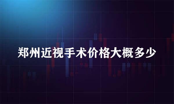 郑州近视手术价格大概多少