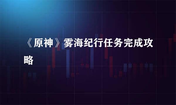 《原神》雾海纪行任务完成攻略