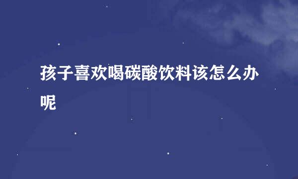 孩子喜欢喝碳酸饮料该怎么办呢