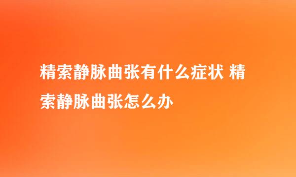 精索静脉曲张有什么症状 精索静脉曲张怎么办