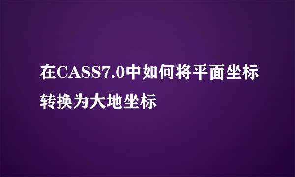 在CASS7.0中如何将平面坐标转换为大地坐标