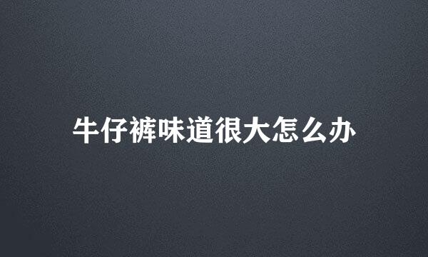 牛仔裤味道很大怎么办