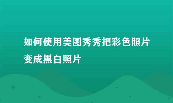 如何使用美图秀秀把彩色照片变成黑白照片