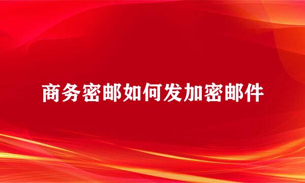 商务密邮如何发加密邮件