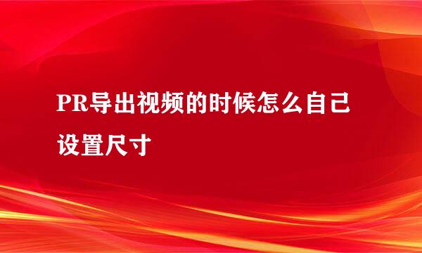 PR导出视频的时候怎么自己设置尺寸
