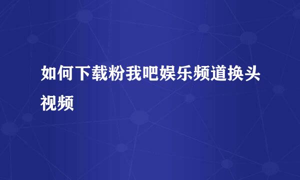 如何下载粉我吧娱乐频道换头视频