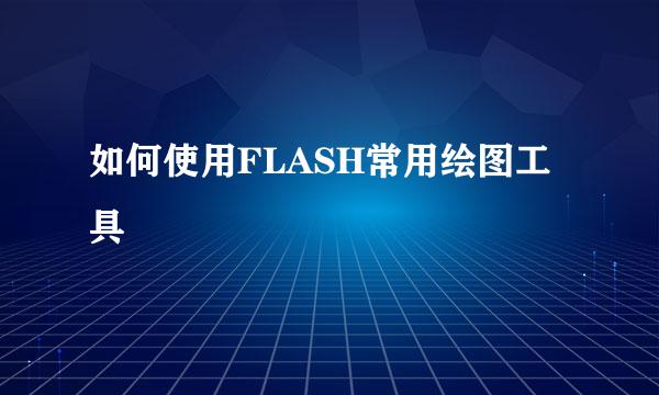 如何使用FLASH常用绘图工具